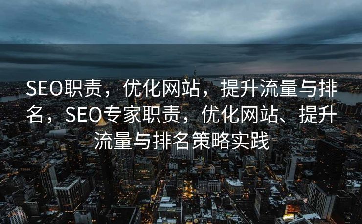 SEO职责，优化网站，提升流量与排名，SEO专家职责，优化网站、提升流量与排名策略实践
