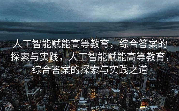 人工智能赋能高等教育，综合答案的探索与实践，人工智能赋能高等教育，综合答案的探索与实践之道