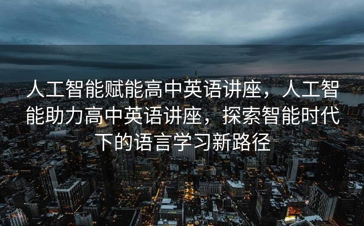 人工智能赋能高中英语讲座，人工智能助力高中英语讲座，探索智能时代下的语言学习新路径