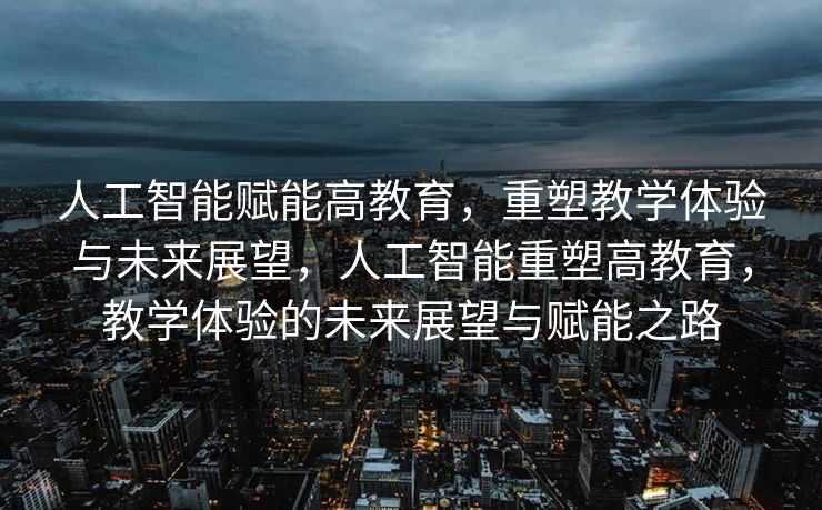 人工智能赋能高教育，重塑教学体验与未来展望，人工智能重塑高教育，教学体验的未来展望与赋能之路