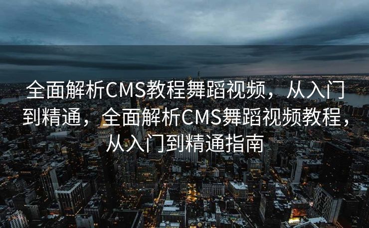 全面解析CMS教程舞蹈视频，从入门到精通，全面解析CMS舞蹈视频教程，从入门到精通指南