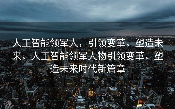 人工智能领军人，引领变革，塑造未来，人工智能领军人物引领变革，塑造未来时代新篇章