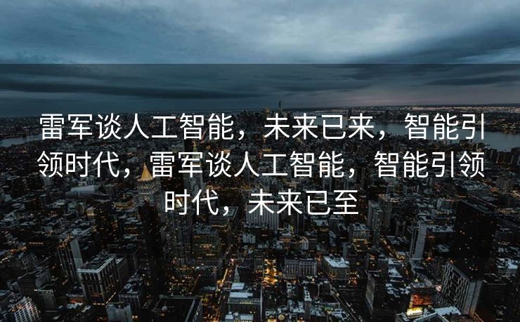 雷军谈人工智能，未来已来，智能引领时代，雷军谈人工智能，智能引领时代，未来已至