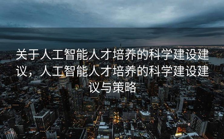 关于人工智能人才培养的科学建设建议，人工智能人才培养的科学建设建议与策略