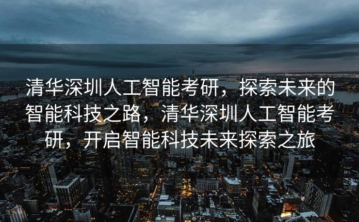 清华深圳人工智能考研，探索未来的智能科技之路，清华深圳人工智能考研，开启智能科技未来探索之旅
