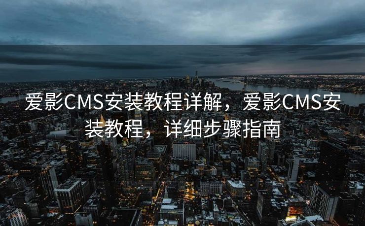 爱影CMS安装教程详解，爱影CMS安装教程，详细步骤指南