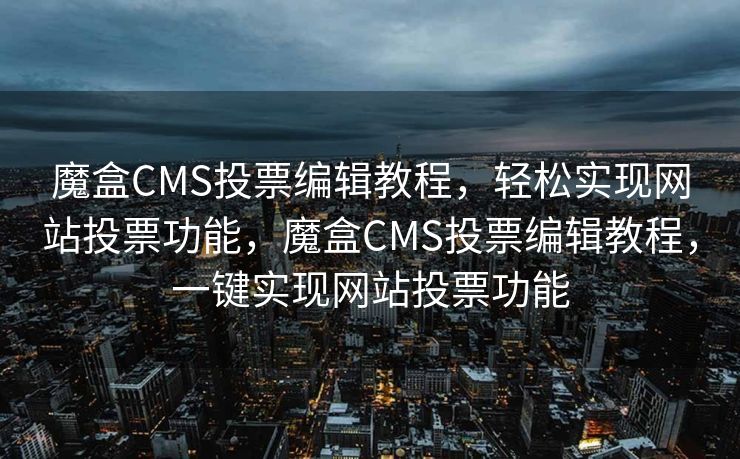 魔盒CMS投票编辑教程，轻松实现网站投票功能，魔盒CMS投票编辑教程，一键实现网站投票功能