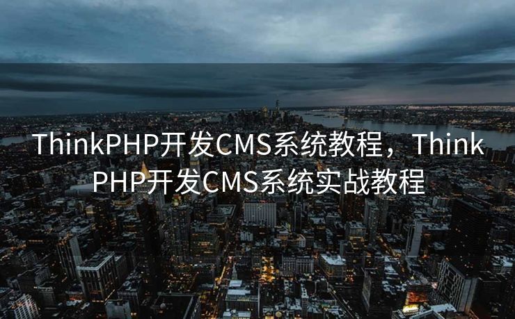 ThinkPHP开发CMS系统教程，ThinkPHP开发CMS系统实战教程