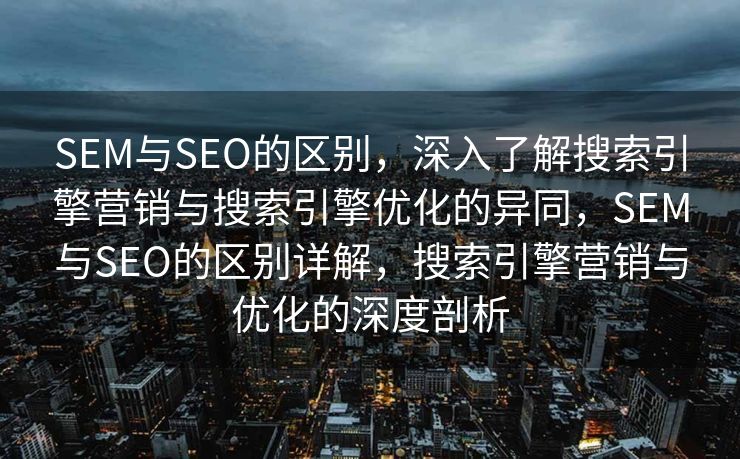 SEM与SEO的区别，深入了解搜索引擎营销与搜索引擎优化的异同，SEM与SEO的区别详解，搜索引擎营销与优化的深度剖析