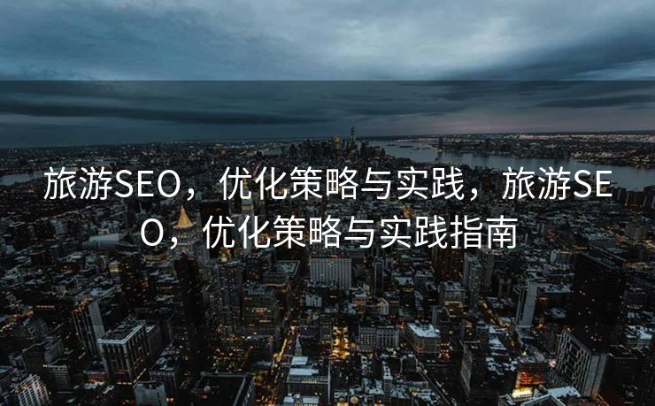 旅游SEO，优化策略与实践，旅游SEO，优化策略与实践指南