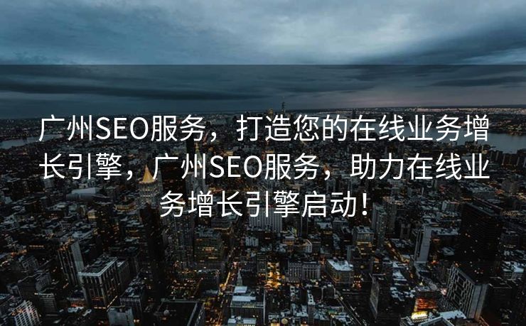 广州SEO服务，打造您的在线业务增长引擎，广州SEO服务，助力在线业务增长引擎启动！
