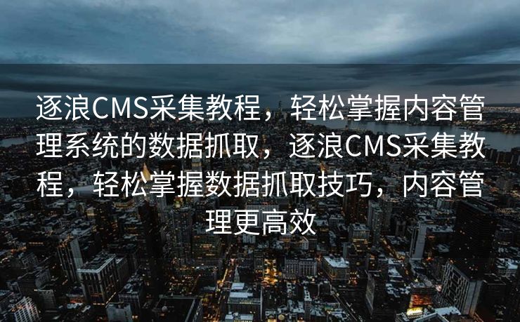 逐浪CMS采集教程，轻松掌握内容管理系统的数据抓取，逐浪CMS采集教程，轻松掌握数据抓取技巧，内容管理更高效
