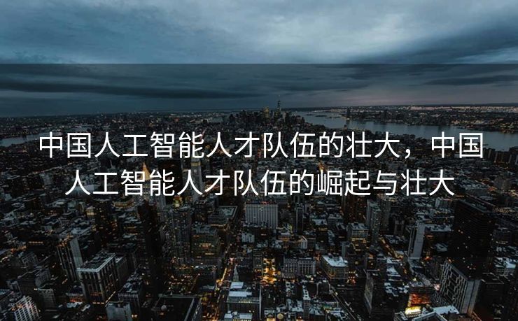 中国人工智能人才队伍的壮大，中国人工智能人才队伍的崛起与壮大