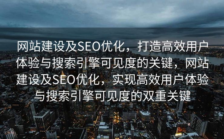 网站建设及SEO优化，打造高效用户体验与搜索引擎可见度的关键，网站建设及SEO优化，实现高效用户体验与搜索引擎可见度的双重关键
