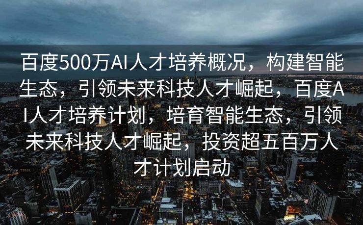 百度500万AI人才培养概况，构建智能生态，引领未来科技人才崛起，百度AI人才培养计划，培育智能生态，引领未来科技人才崛起，投资超五百万人才计划启动