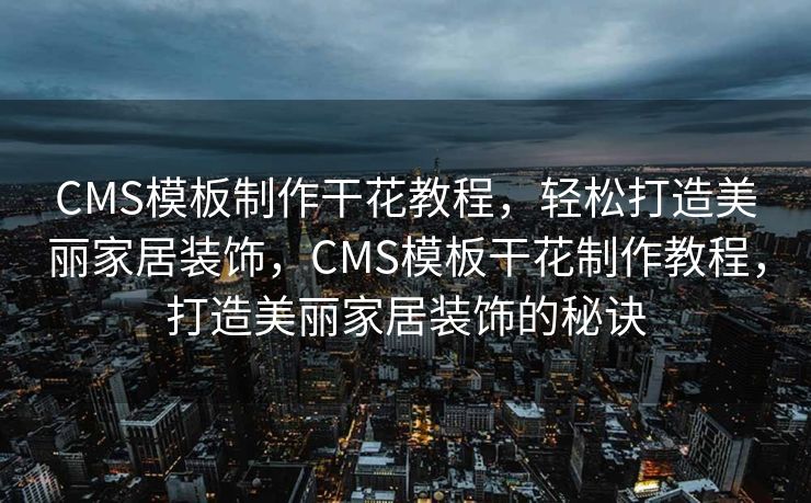 CMS模板制作干花教程，轻松打造美丽家居装饰，CMS模板干花制作教程，打造美丽家居装饰的秘诀