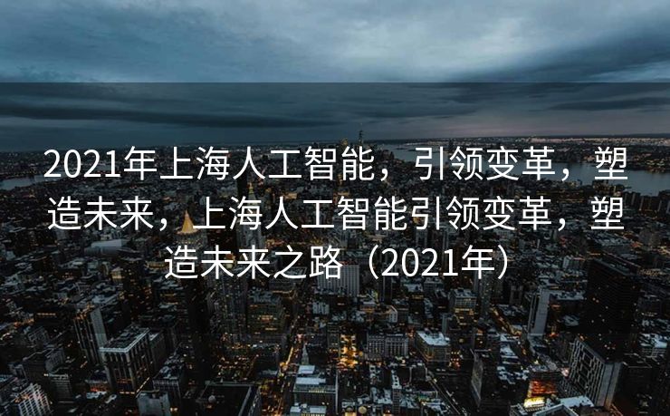 2021年上海人工智能，引领变革，塑造未来，上海人工智能引领变革，塑造未来之路（2021年）