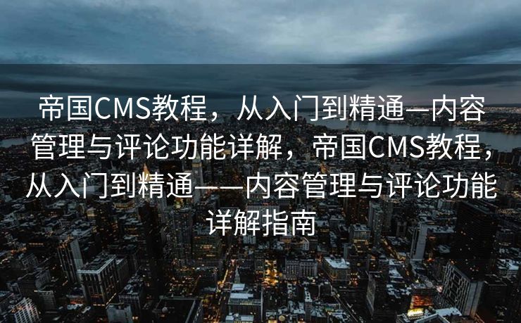 帝国CMS教程，从入门到精通—内容管理与评论功能详解，帝国CMS教程，从入门到精通——内容管理与评论功能详解指南