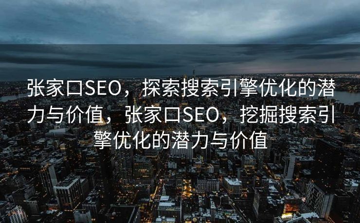张家口SEO，探索搜索引擎优化的潜力与价值，张家口SEO，挖掘搜索引擎优化的潜力与价值