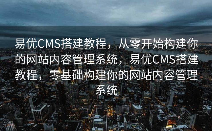 易优CMS搭建教程，从零开始构建你的网站内容管理系统，易优CMS搭建教程，零基础构建你的网站内容管理系统