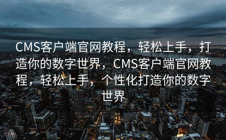 CMS客户端官网教程，轻松上手，打造你的数字世界，CMS客户端官网教程，轻松上手，个性化打造你的数字世界