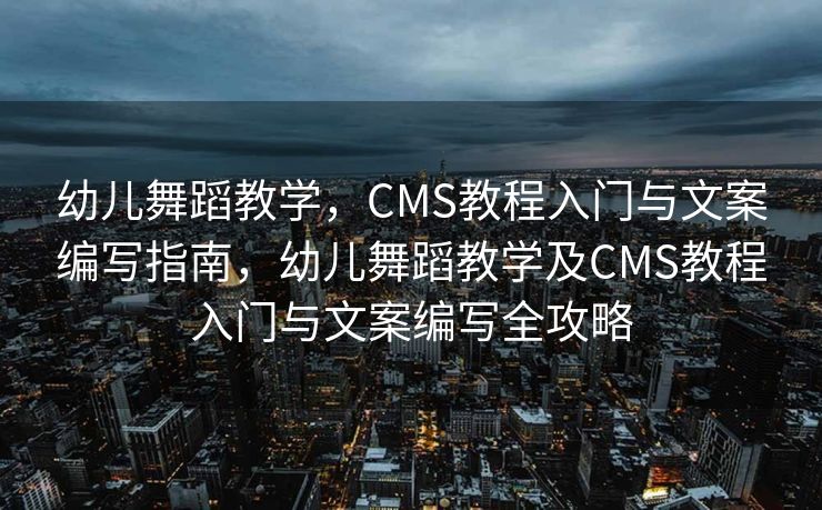 幼儿舞蹈教学，CMS教程入门与文案编写指南，幼儿舞蹈教学及CMS教程入门与文案编写全攻略