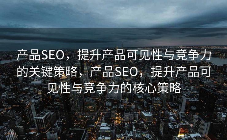 产品SEO，提升产品可见性与竞争力的关键策略，产品SEO，提升产品可见性与竞争力的核心策略