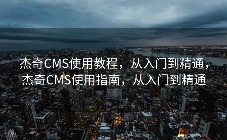 杰奇CMS使用教程，从入门到精通，杰奇CMS使用指南，从入门到精通