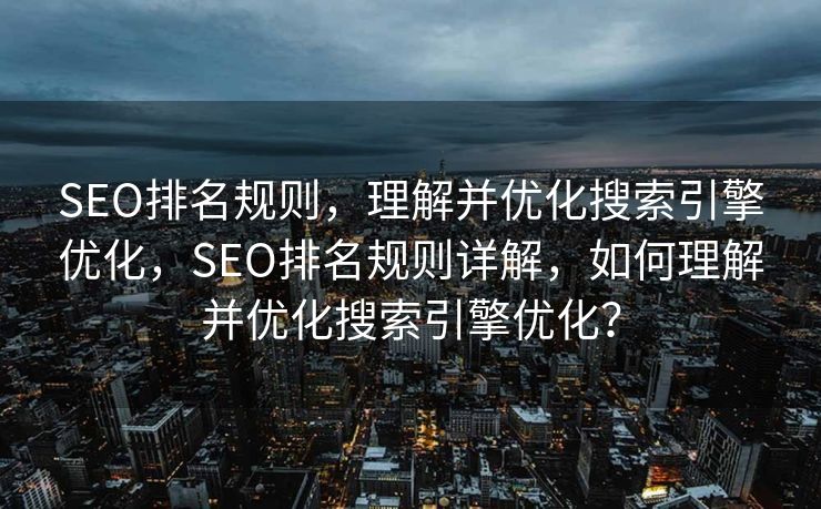 SEO排名规则，理解并优化搜索引擎优化，SEO排名规则详解，如何理解并优化搜索引擎优化？