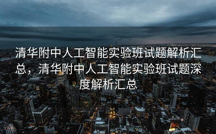 清华附中人工智能实验班试题解析汇总，清华附中人工智能实验班试题深度解析汇总