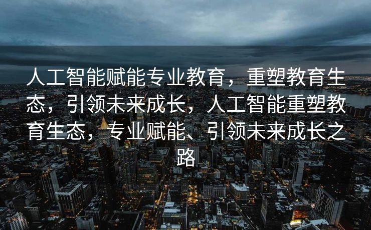 人工智能赋能专业教育，重塑教育生态，引领未来成长，人工智能重塑教育生态，专业赋能、引领未来成长之路