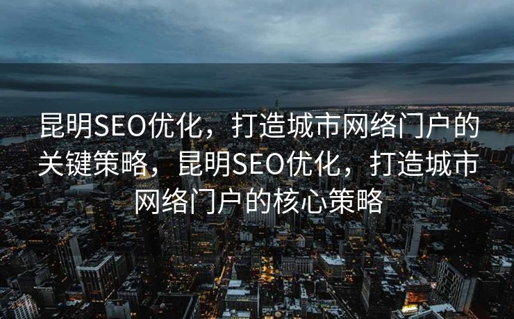 昆明SEO优化，打造城市网络门户的关键策略，昆明SEO优化，打造城市网络门户的核心策略