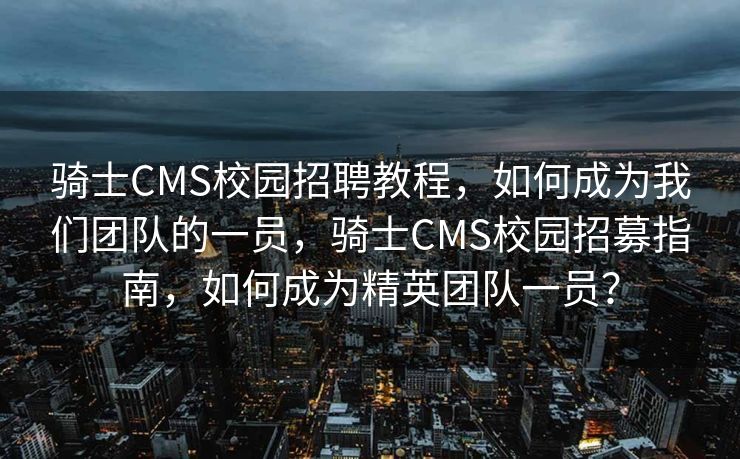 骑士CMS校园招聘教程，如何成为我们团队的一员，骑士CMS校园招募指南，如何成为精英团队一员？