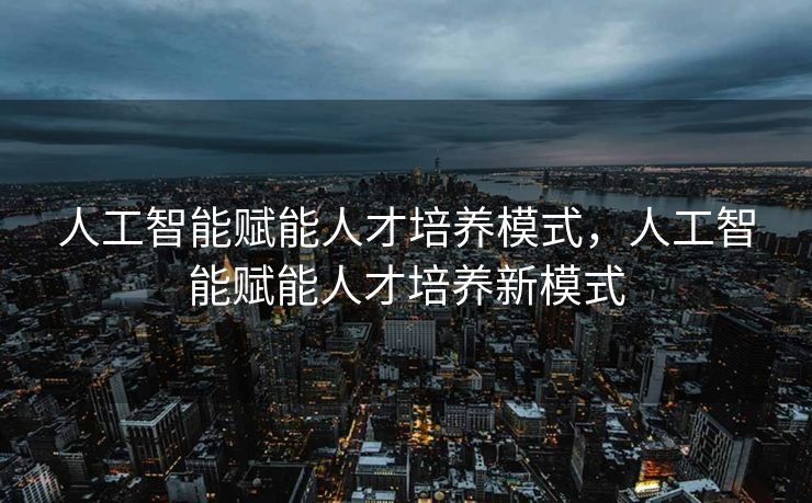 人工智能赋能人才培养模式，人工智能赋能人才培养新模式
