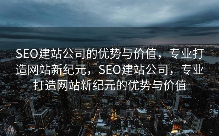SEO建站公司的优势与价值，专业打造网站新纪元，SEO建站公司，专业打造网站新纪元的优势与价值