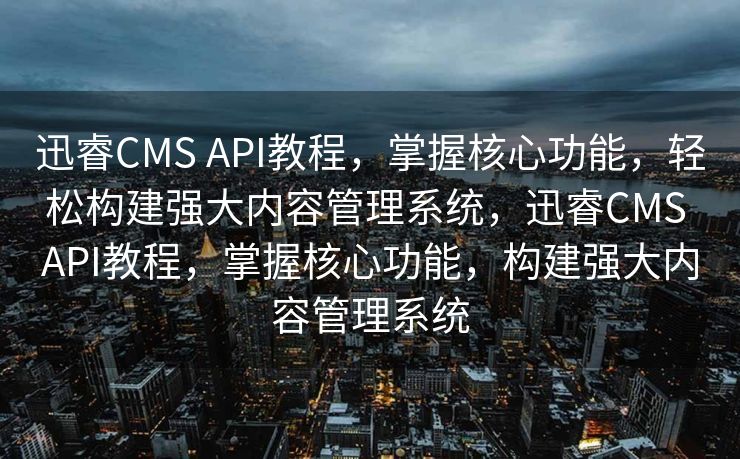迅睿CMS API教程，掌握核心功能，轻松构建强大内容管理系统，迅睿CMS API教程，掌握核心功能，构建强大内容管理系统