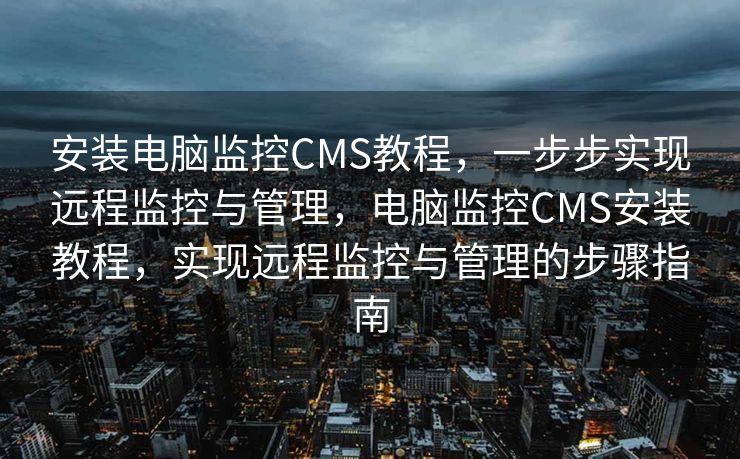 安装电脑监控CMS教程，一步步实现远程监控与管理，电脑监控CMS安装教程，实现远程监控与管理的步骤指南