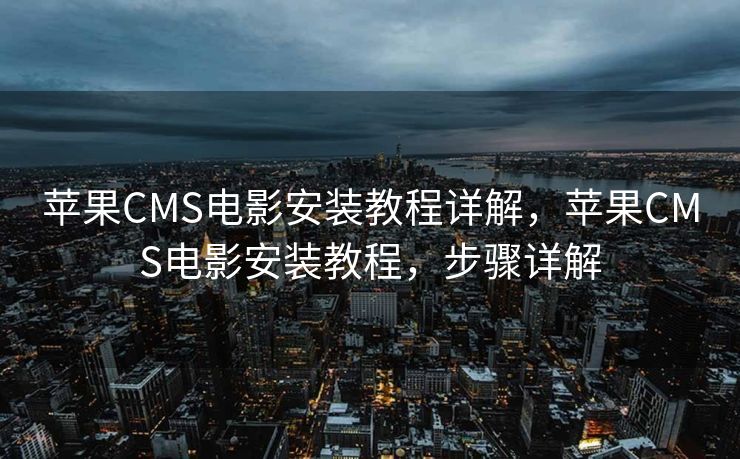 苹果CMS电影安装教程详解，苹果CMS电影安装教程，步骤详解