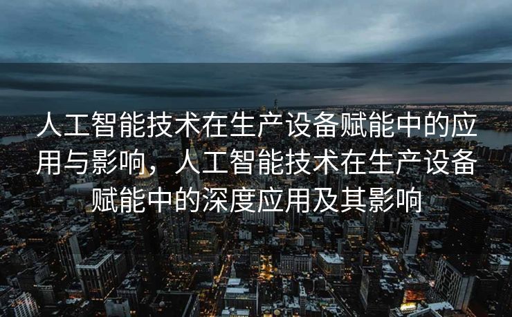 人工智能技术在生产设备赋能中的应用与影响，人工智能技术在生产设备赋能中的深度应用及其影响