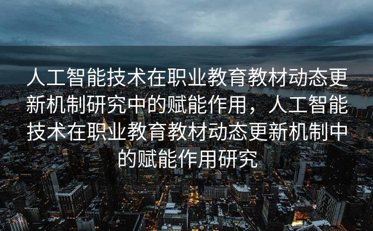 人工智能技术在职业教育教材动态更新机制研究中的赋能作用，人工智能技术在职业教育教材动态更新机制中的赋能作用研究