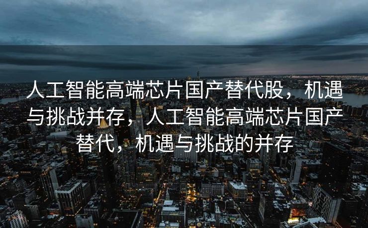 人工智能高端芯片国产替代股，机遇与挑战并存，人工智能高端芯片国产替代，机遇与挑战的并存