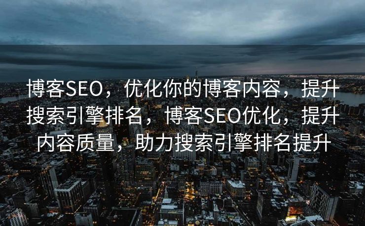 博客SEO，优化你的博客内容，提升搜索引擎排名，博客SEO优化，提升内容质量，助力搜索引擎排名提升