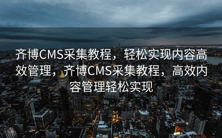 齐博CMS采集教程，轻松实现内容高效管理，齐博CMS采集教程，高效内容管理轻松实现