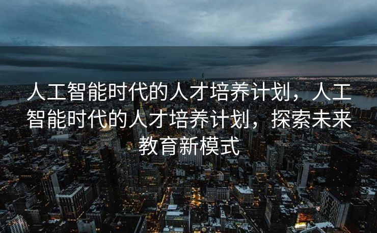 人工智能时代的人才培养计划，人工智能时代的人才培养计划，探索未来教育新模式