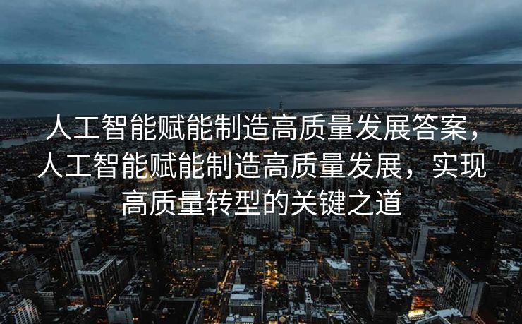 人工智能赋能制造高质量发展答案，人工智能赋能制造高质量发展，实现高质量转型的关键之道