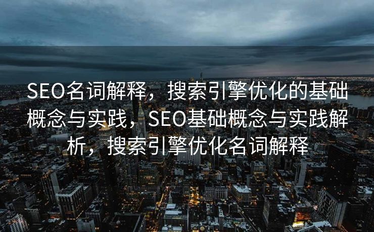 SEO名词解释，搜索引擎优化的基础概念与实践，SEO基础概念与实践解析，搜索引擎优化名词解释