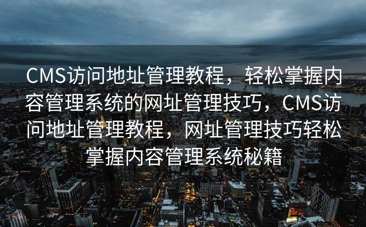 CMS访问地址管理教程，轻松掌握内容管理系统的网址管理技巧，CMS访问地址管理教程，网址管理技巧轻松掌握内容管理系统秘籍