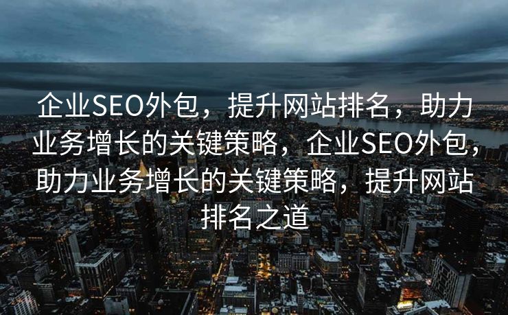企业SEO外包，提升网站排名，助力业务增长的关键策略，企业SEO外包，助力业务增长的关键策略，提升网站排名之道