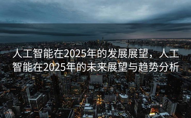 人工智能在2025年的发展展望，人工智能在2025年的未来展望与趋势分析