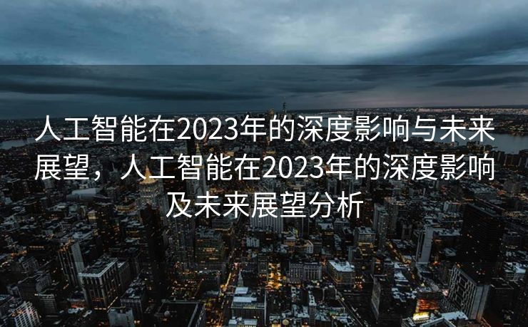 人工智能在2023年的深度影响与未来展望，人工智能在2023年的深度影响及未来展望分析